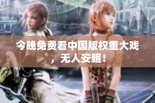 今晚免费看中国版权重大戏，无人安眠！