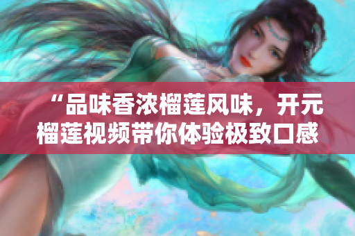 “品味香浓榴莲风味，开元榴莲视频带你体验极致口感”