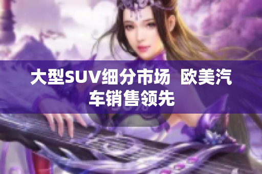 大型SUV细分市场  欧美汽车销售领先