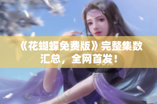 《花蝴蝶免费版》完整集数汇总，全网首发！