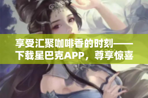 享受汇聚咖啡香的时刻——下载星巴克APP，尊享惊喜推送