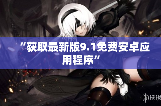 “获取最新版9.1免费安卓应用程序”