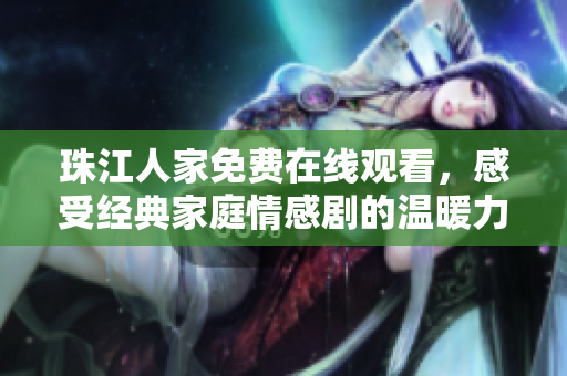 珠江人家免费在线观看，感受经典家庭情感剧的温暖力量