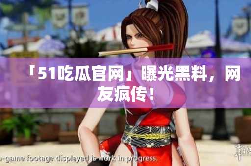 「51吃瓜官网」曝光黑料，网友疯传！