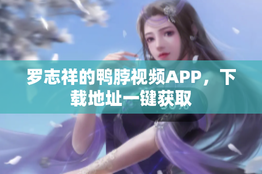 罗志祥的鸭脖视频APP，下载地址一键获取