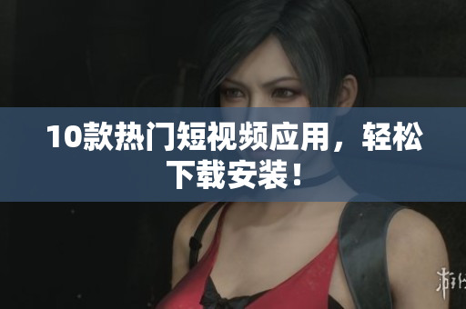 10款热门短视频应用，轻松下载安装！