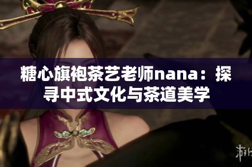 糖心旗袍茶艺老师nana：探寻中式文化与茶道美学