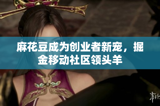 麻花豆成为创业者新宠，掘金移动社区领头羊