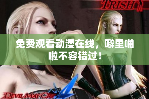 免费观看动漫在线，噼里啪啦不容错过！