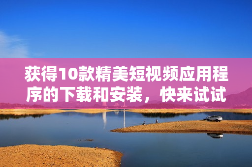 获得10款精美短视频应用程序的下载和安装，快来试试！