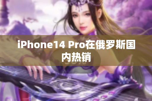 iPhone14 Pro在俄罗斯国内热销