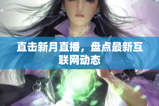 直击新月直播，盘点最新互联网动态