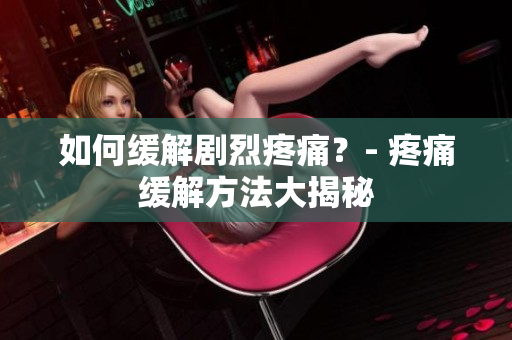 如何缓解剧烈疼痛？- 疼痛缓解方法大揭秘