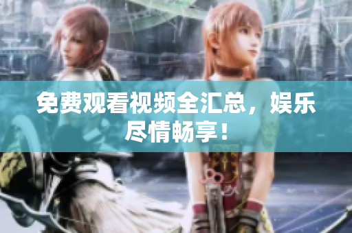 免费观看视频全汇总，娱乐尽情畅享！