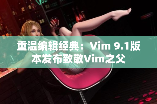 重温编辑经典：Vim 9.1版本发布致敬Vim之父