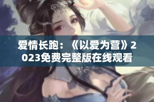 爱情长跑：《以爱为营》2023免费完整版在线观看