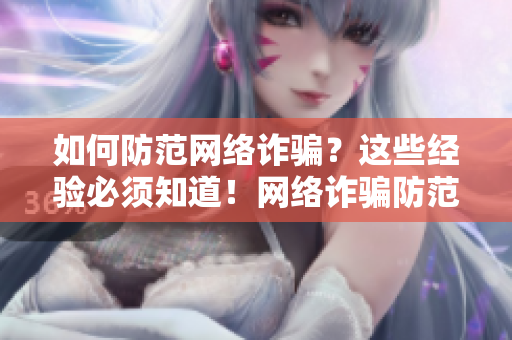 如何防范网络诈骗？这些经验必须知道！网络诈骗防范经验，了解一下！
