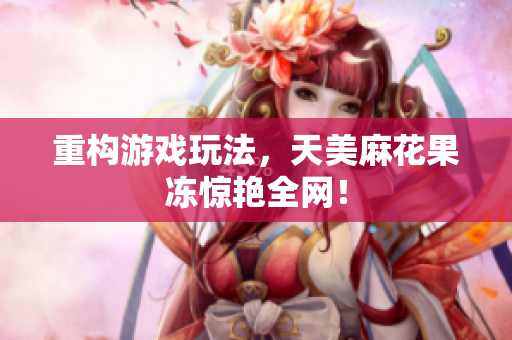 重构游戏玩法，天美麻花果冻惊艳全网！