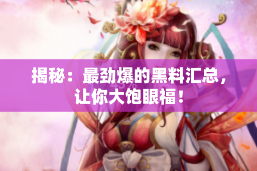 揭秘：最劲爆的黑料汇总，让你大饱眼福！