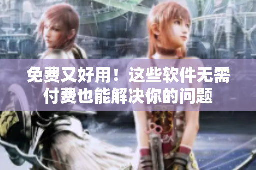 免费又好用！这些软件无需付费也能解决你的问题