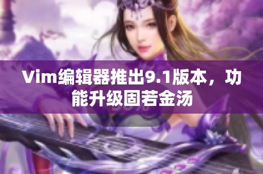 Vim编辑器推出9.1版本，功能升级固若金汤