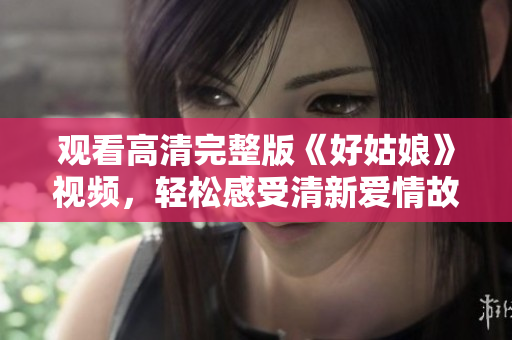 观看高清完整版《好姑娘》视频，轻松感受清新爱情故事