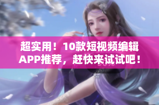 超实用！10款短视频编辑APP推荐，赶快来试试吧！