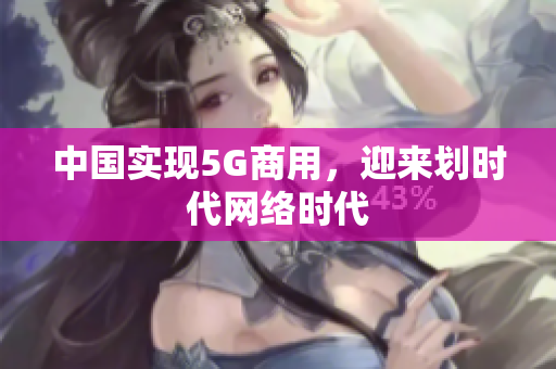 中国实现5G商用，迎来划时代网络时代