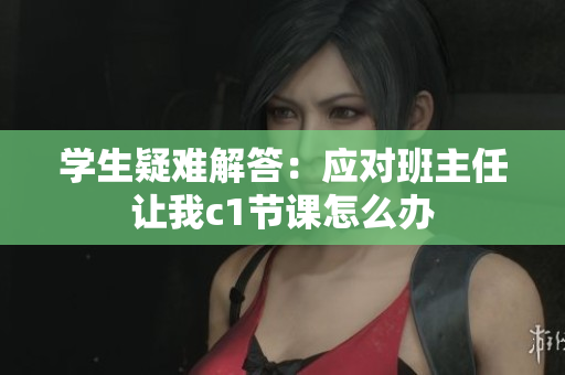 学生疑难解答：应对班主任让我c1节课怎么办