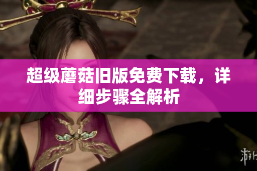 超级蘑菇旧版免费下载，详细步骤全解析