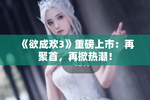 《欲成欢3》重磅上市：再聚首，再掀热潮！