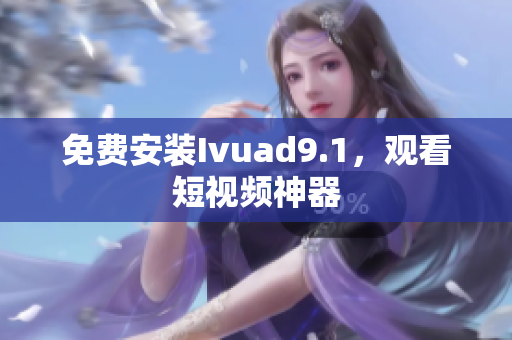免费安装Ivuad9.1，观看短视频神器