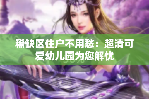 稀缺区住户不用愁：超清可爱幼儿园为您解忧