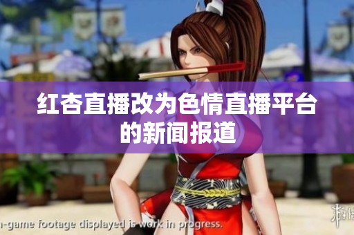 红杏直播改为色情直播平台的新闻报道