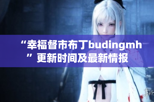 “幸福督市布丁budingmh”更新时间及最新情报