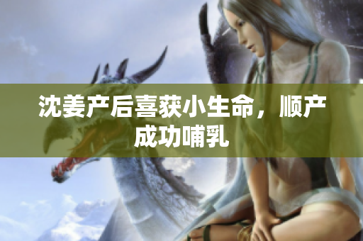 沈姜产后喜获小生命，顺产成功哺乳