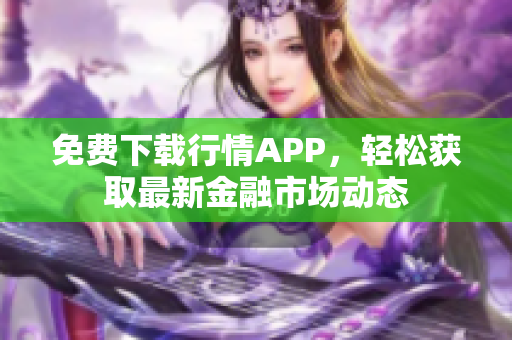 免费下载行情APP，轻松获取最新金融市场动态