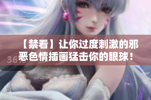 【禁看】让你过度刺激的邪恶色情插画猛击你的眼球！