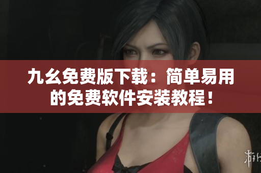 九幺免费版下载：简单易用的免费软件安装教程！