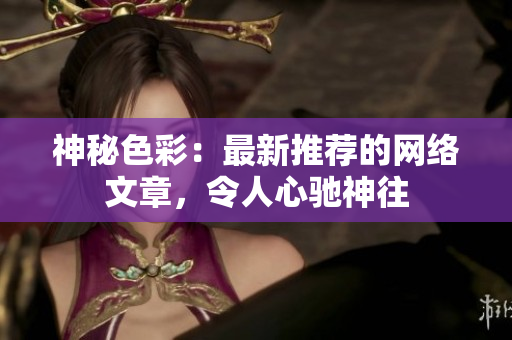 神秘色彩：最新推荐的网络文章，令人心驰神往