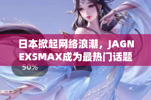 日本掀起网络浪潮，JAGNEXSMAX成为最热门话题
