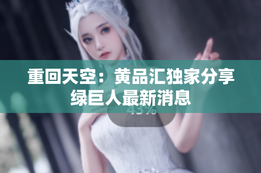 重回天空：黄品汇独家分享绿巨人最新消息