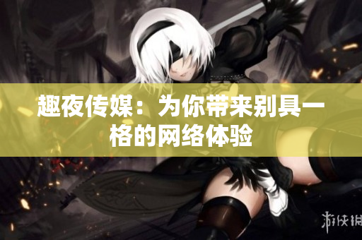 趣夜传媒：为你带来别具一格的网络体验
