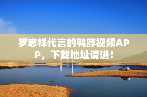 罗志祥代言的鸭脖视频APP，下载地址请进！