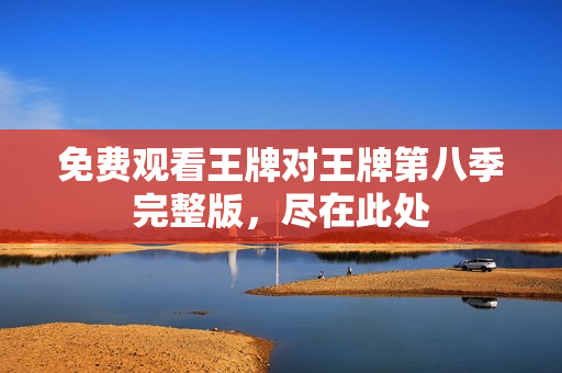 免费观看王牌对王牌第八季完整版，尽在此处