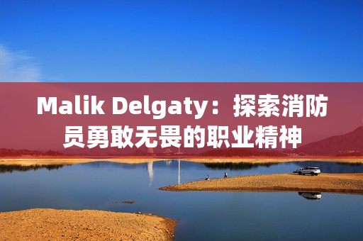 Malik Delgaty：探索消防员勇敢无畏的职业精神