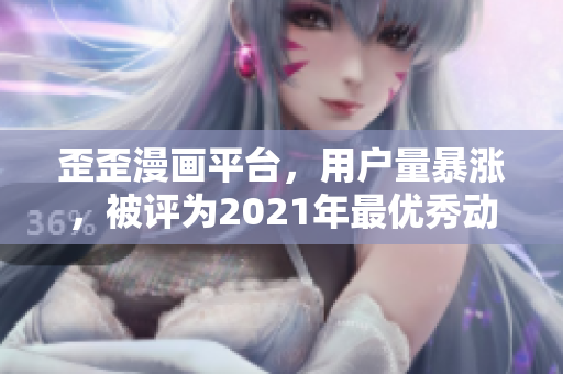 歪歪漫画平台，用户量暴涨，被评为2021年最优秀动漫APP