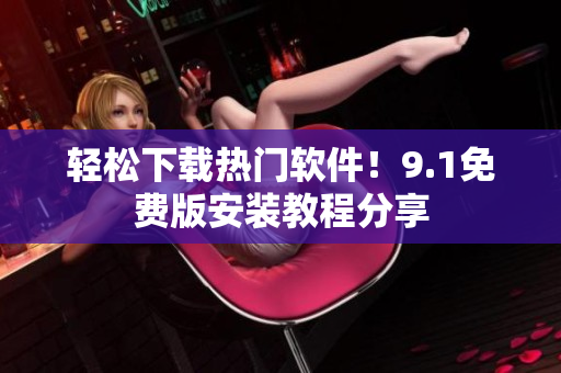 轻松下载热门软件！9.1免费版安装教程分享