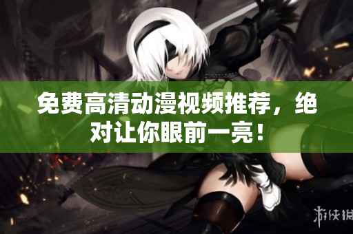 免费高清动漫视频推荐，绝对让你眼前一亮！
