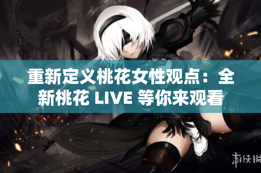 重新定义桃花女性观点：全新桃花 LIVE 等你来观看
